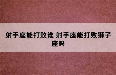 射手座能打败谁 射手座能打败狮子座吗